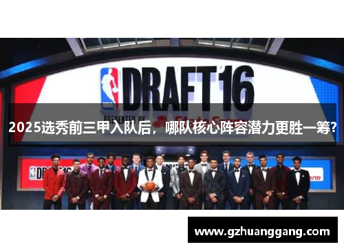 2025选秀前三甲入队后，哪队核心阵容潜力更胜一筹？